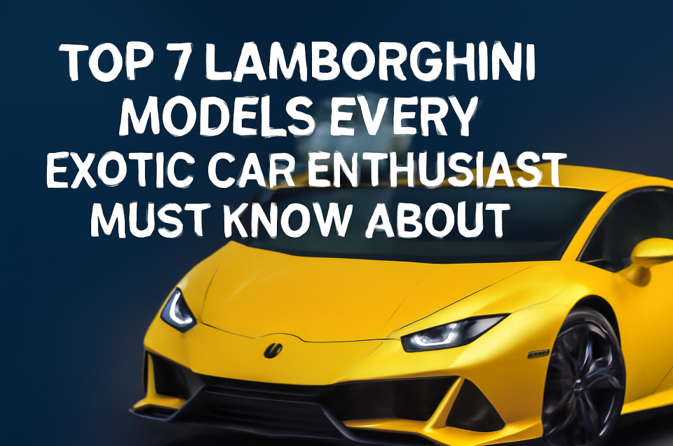 Top 7 Lamborghini Models Every Exotic Car Enthusiast Must Know About